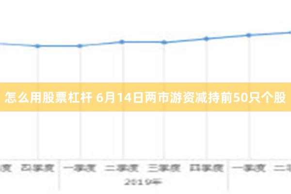 怎么用股票杠杆 6月14日两市游资减持前50只个股