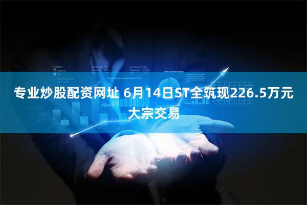 专业炒股配资网址 6月14日ST全筑现226.5万元大宗交易