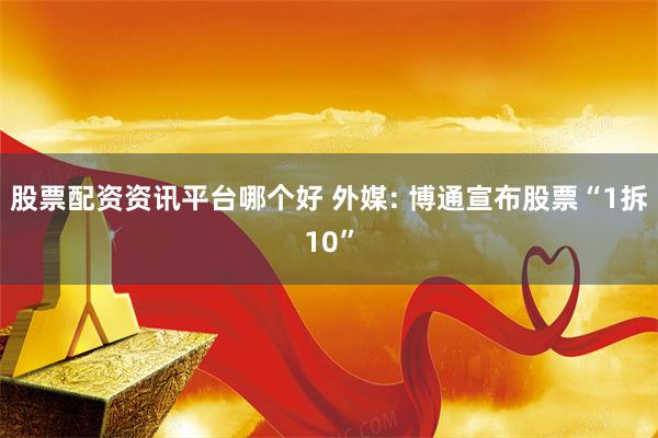 股票配资资讯平台哪个好 外媒: 博通宣布股票“1拆10”