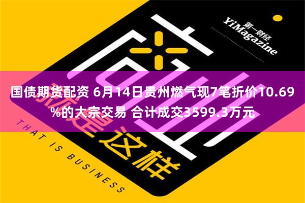 国债期货配资 6月14日贵州燃气现7笔折价10.69%的大宗交易 合计成交3599.3万元