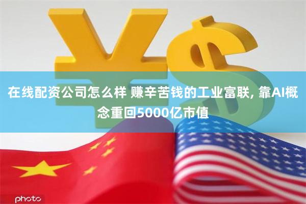 在线配资公司怎么样 赚辛苦钱的工业富联, 靠AI概念重回5000亿市值