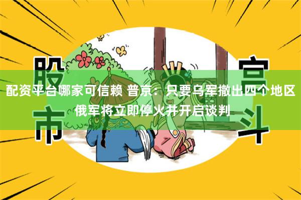 配资平台哪家可信赖 普京：只要乌军撤出四个地区 俄军将立即停火并开启谈判