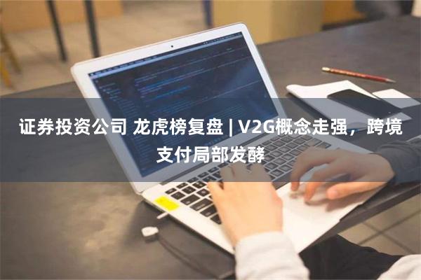 证券投资公司 龙虎榜复盘 | V2G概念走强，跨境支付局部发酵