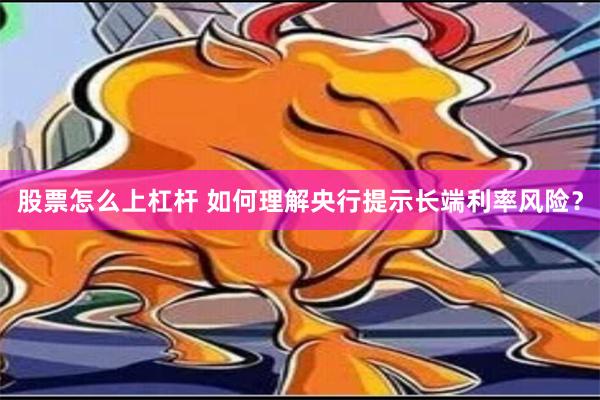 股票怎么上杠杆 如何理解央行提示长端利率风险？