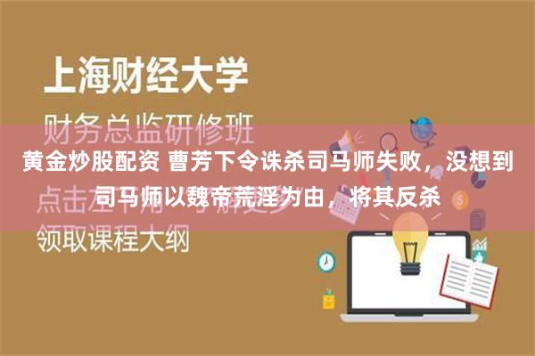 黄金炒股配资 曹芳下令诛杀司马师失败，没想到司马师以魏帝荒淫为由，将其反杀