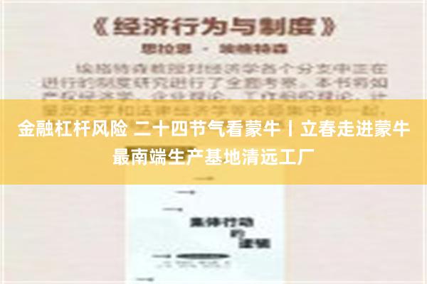 金融杠杆风险 二十四节气看蒙牛丨立春走进蒙牛最南端生产基地清远工厂