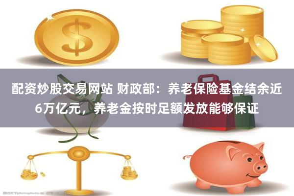 配资炒股交易网站 财政部：养老保险基金结余近6万亿元，养老金按时足额发放能够保证