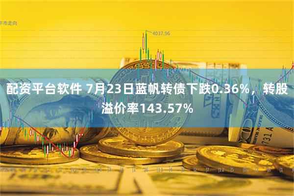 配资平台软件 7月23日蓝帆转债下跌0.36%，转股溢价率143.57%