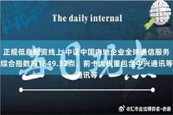 正规低息配资线上 中证中国内地企业全球通信服务综合指数报1649.32点，前十大权重包含中兴通讯等