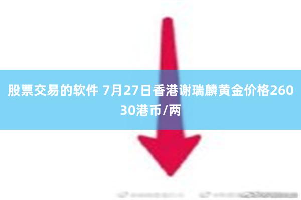 股票交易的软件 7月27日香港谢瑞麟黄金价格26030港币/两