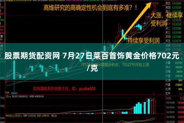 股票期货配资网 7月27日菜百首饰黄金价格702元/克