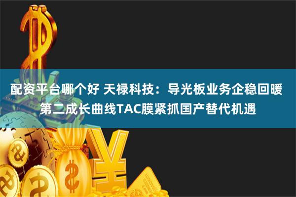 配资平台哪个好 天禄科技：导光板业务企稳回暖 第二成长曲线TAC膜紧抓国产替代机遇