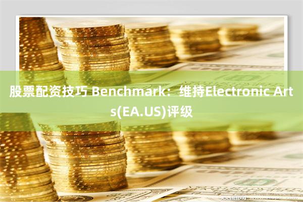 股票配资技巧 Benchmark：维持Electronic Arts(EA.US)评级