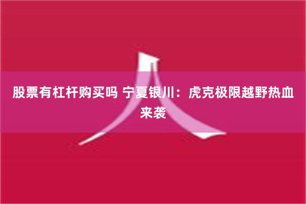 股票有杠杆购买吗 宁夏银川：虎克极限越野热血来袭