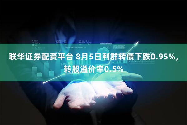 联华证券配资平台 8月5日利群转债下跌0.95%，转股溢价率0.5%