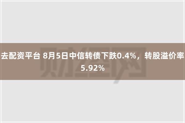 去配资平台 8月5日中信转债下跌0.4%，转股溢价率5.92%