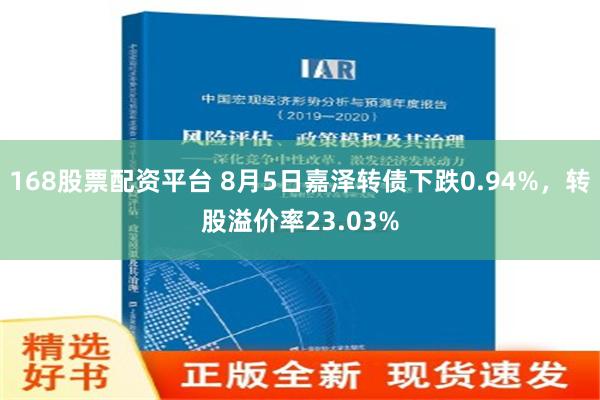 168股票配资平台 8月5日嘉泽转债下跌0.94%，转股溢价率23.03%