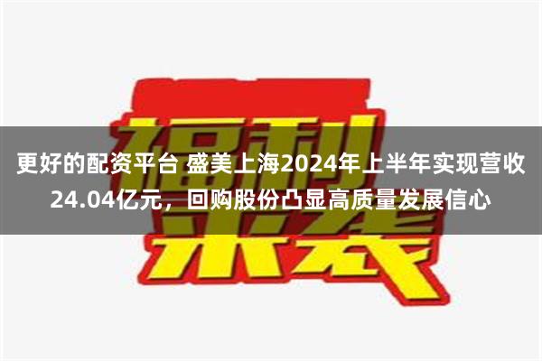 更好的配资平台 盛美上海2024年上半年实现营收24.04亿元，回购股份凸显高质量发展信心