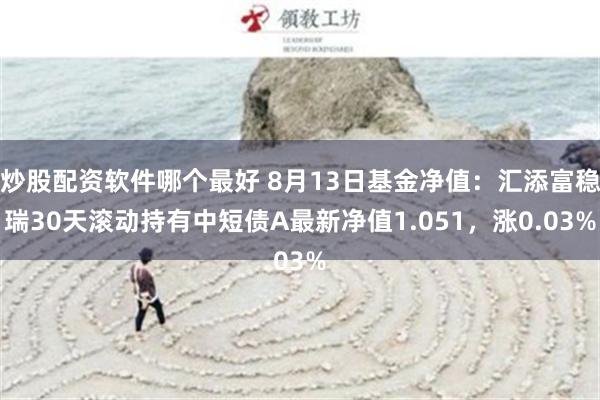 炒股配资软件哪个最好 8月13日基金净值：汇添富稳瑞30天滚动持有中短债A最新净值1.051，涨0.03%