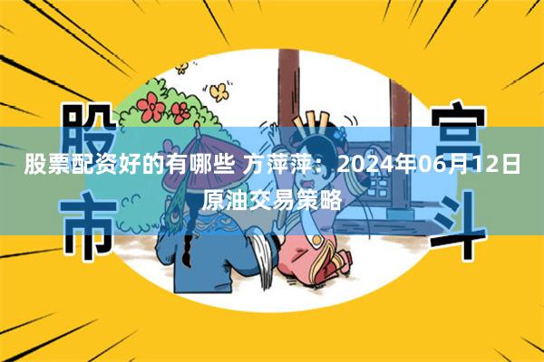 股票配资好的有哪些 方萍萍：2024年06月12日原油交易策略