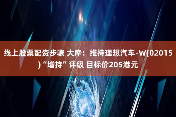 线上股票配资步骤 大摩：维持理想汽车-W(02015)“增持”评级 目标价205港元