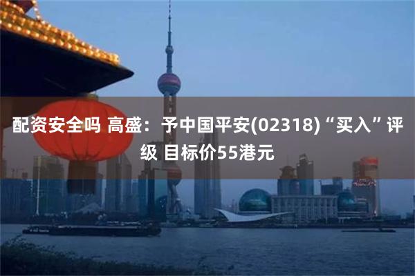 配资安全吗 高盛：予中国平安(02318)“买入”评级 目标价55港元