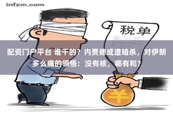 配资门户平台 谁干的？内贾德或遭暗杀，对伊朗多么痛的领悟：没有核，哪有和？