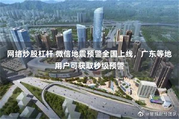 网络炒股杠杆 微信地震预警全国上线，广东等地用户可获取秒级预警