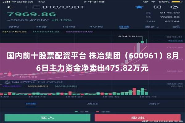 国内前十股票配资平台 株冶集团（600961）8月6日主力资金净卖出475.82万元