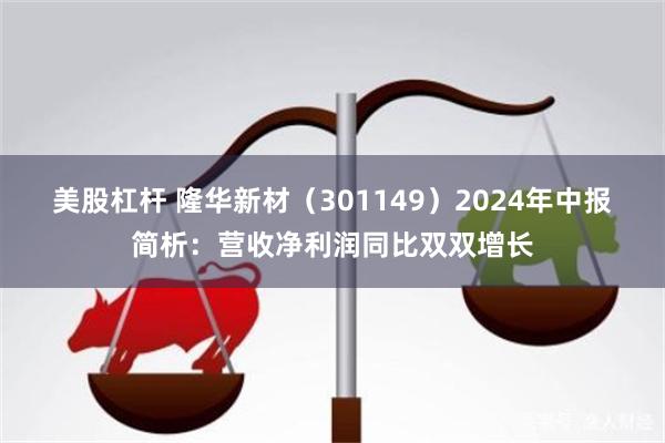 美股杠杆 隆华新材（301149）2024年中报简析：营收净利润同比双双增长