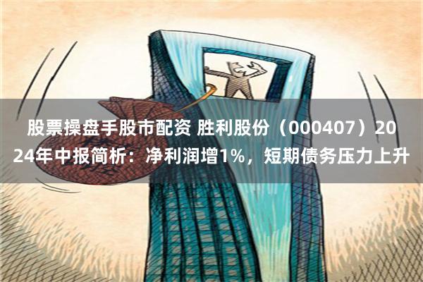 股票操盘手股市配资 胜利股份（000407）2024年中报简析：净利润增1%，短期债务压力上升