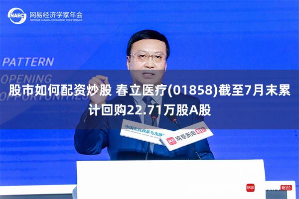 股市如何配资炒股 春立医疗(01858)截至7月末累计回购22.71万股A股