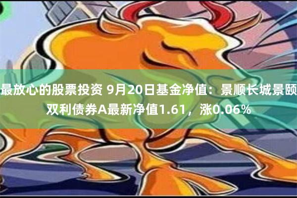 最放心的股票投资 9月20日基金净值：景顺长城景颐双利债券A最新净值1.61，涨0.06%