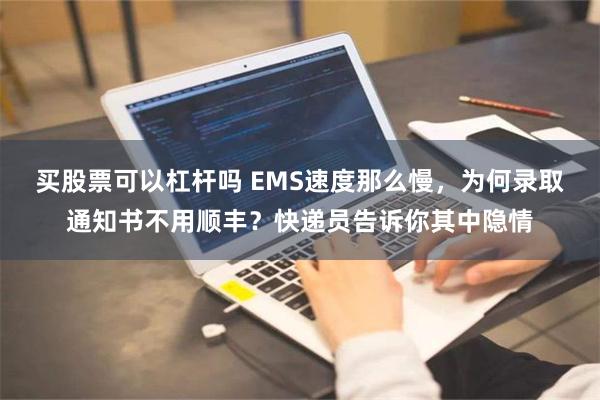 买股票可以杠杆吗 EMS速度那么慢，为何录取通知书不用顺丰？快递员告诉你其中隐情