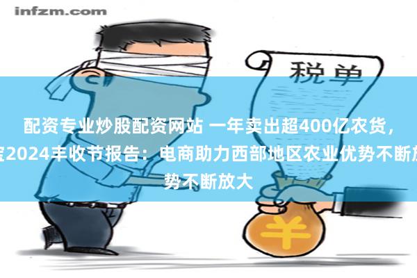 配资专业炒股配资网站 一年卖出超400亿农货，淘宝2024丰收节报告：电商助力西部地区农业优势不断放大