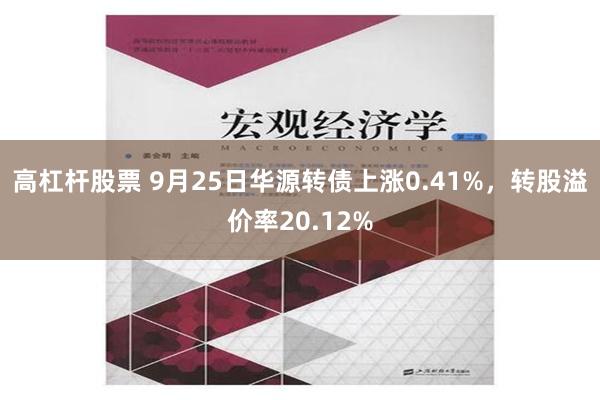 高杠杆股票 9月25日华源转债上涨0.41%，转股溢价率20.12%