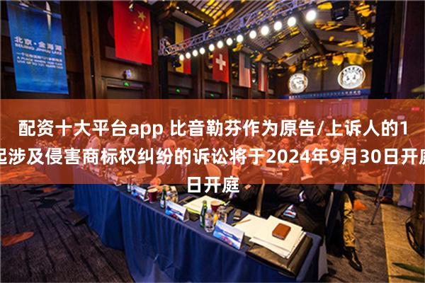 配资十大平台app 比音勒芬作为原告/上诉人的1起涉及侵害商标权纠纷的诉讼将于2024年9月30日开庭