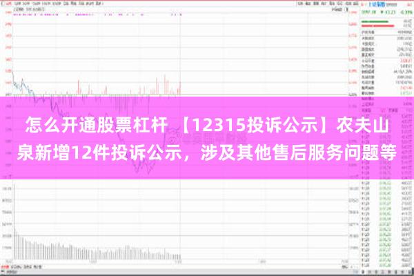 怎么开通股票杠杆 【12315投诉公示】农夫山泉新增12件投诉公示，涉及其他售后服务问题等