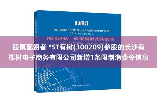 股票配资者 *ST有树(300209)参股的长沙有棵树电子商务有限公司新增1条限制消费令信息