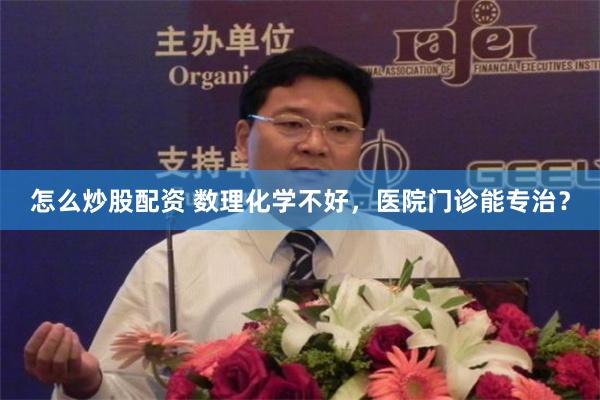 怎么炒股配资 数理化学不好，医院门诊能专治？