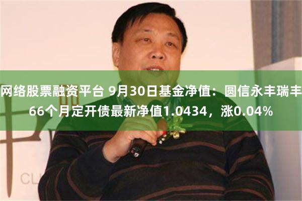 网络股票融资平台 9月30日基金净值：圆信永丰瑞丰66个月定开债最新净值1.0434，涨0.04%