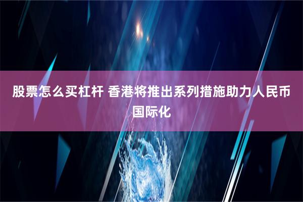 股票怎么买杠杆 香港将推出系列措施助力人民币国际化