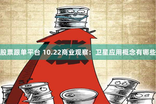 股票跟单平台 10.22商业观察：卫星应用概念有哪些