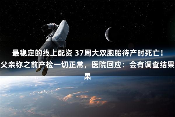 最稳定的线上配资 37周大双胞胎待产时死亡！父亲称之前产检一切正常，医院回应：会有调查结果