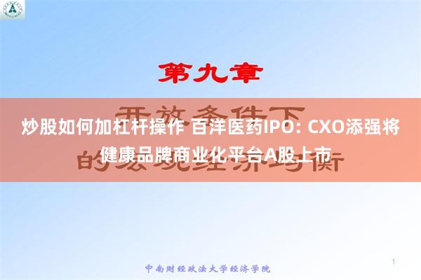 炒股如何加杠杆操作 百洋医药IPO: CXO添强将  健康品牌商业化平台A股上市