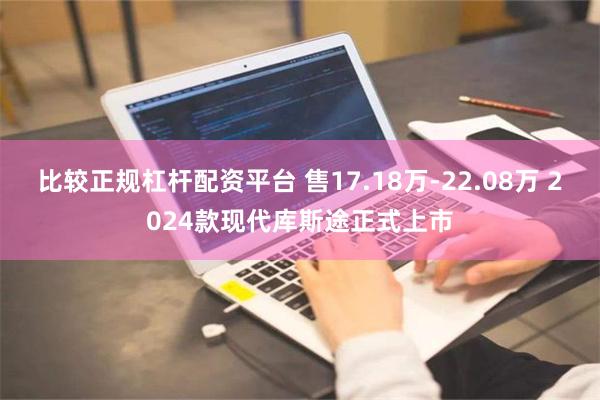 比较正规杠杆配资平台 售17.18万-22.08万 2024款现代库斯途正式上市