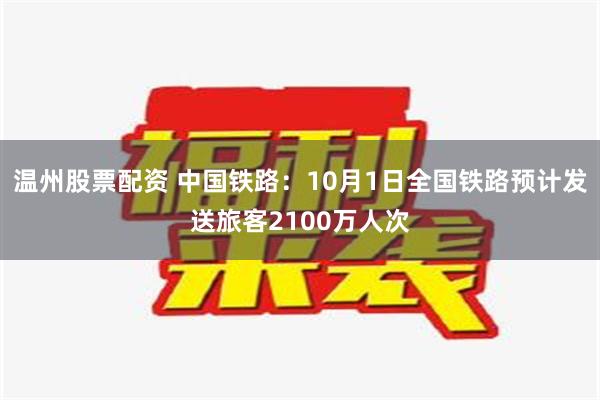 温州股票配资 中国铁路：10月1日全国铁路预计发送旅客2100万人次