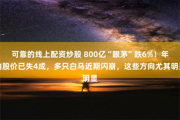 可靠的线上配资炒股 800亿“眼茅”跌6%！年内股价已失4成，多只白马近期闪崩，这些方向尤其明显