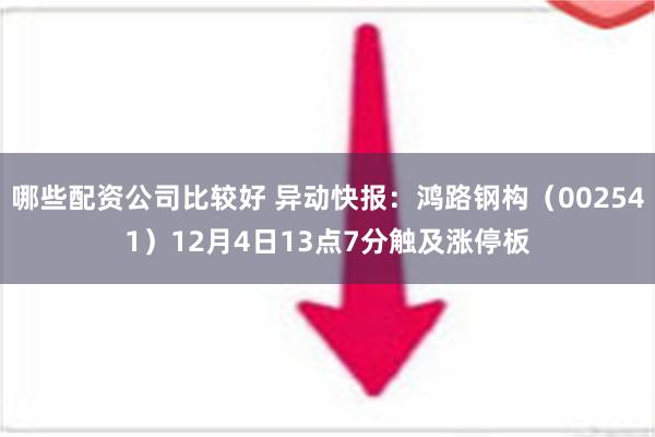 哪些配资公司比较好 异动快报：鸿路钢构（002541）12月4日13点7分触及涨停板