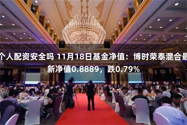 个人配资安全吗 11月18日基金净值：博时荣泰混合最新净值0.8889，跌0.79%